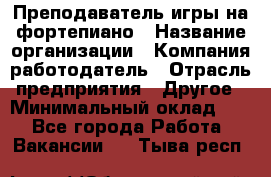 Преподаватель игры на фортепиано › Название организации ­ Компания-работодатель › Отрасль предприятия ­ Другое › Минимальный оклад ­ 1 - Все города Работа » Вакансии   . Тыва респ.